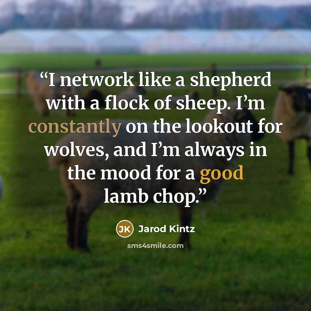 “I network like a shepherd with a flock of sheep. I’m constantly on the lookout for wolves, and I’m always in the mood for a good lamb chop.” quote by Jarod Kintz
