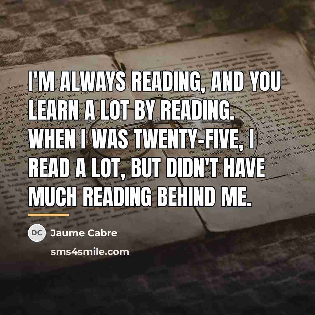 “I'm always reading, and you learn a lot by reading.…” quote by Jaume Cabre