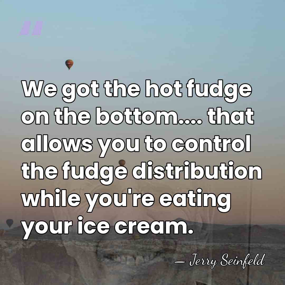 We got the hot fudge on the bottom.... that allows you to&hellip; - Jerry Seinfeld