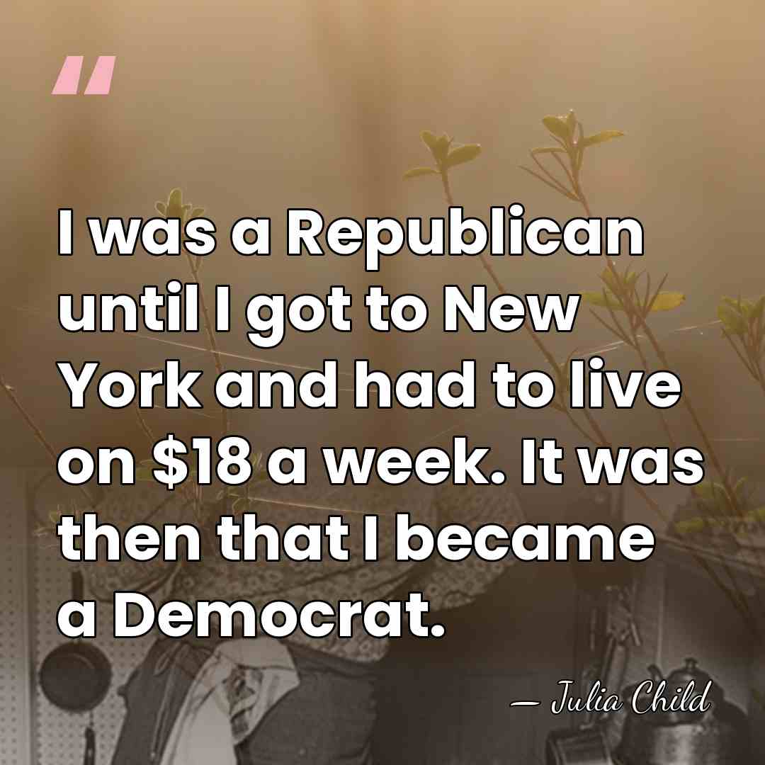 I was a Republican until I got to New York and had&hellip; - Julia Child