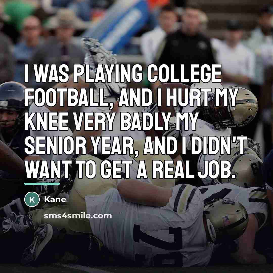 “I was playing college football, and I hurt my knee…” quote by Kane