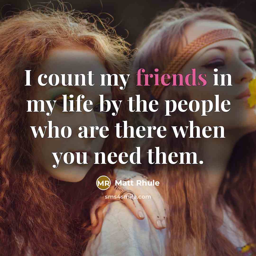 “I count my friends in my life by the people who are there when you need them.” quote by Matt Rhule