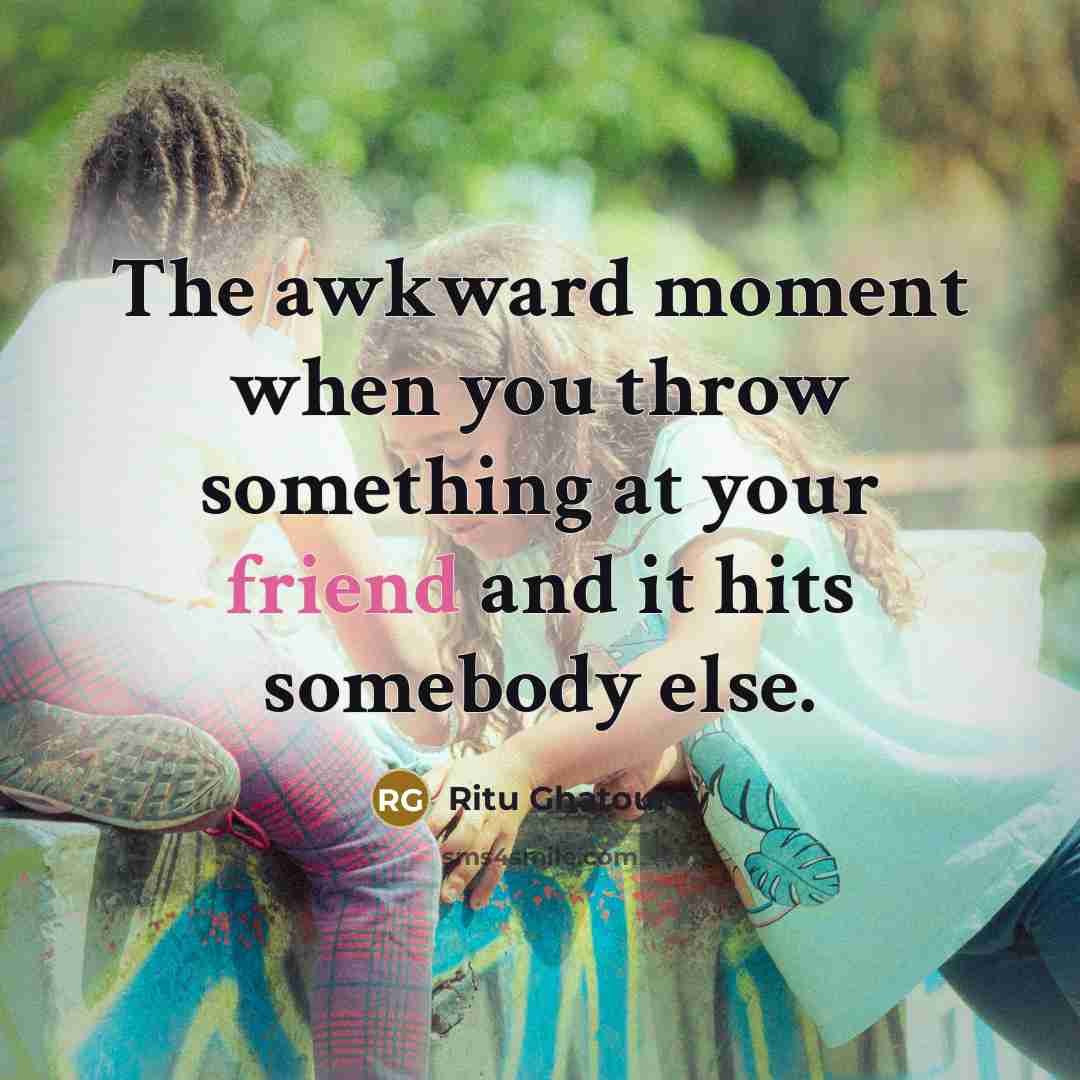 “The awkward moment when you throw something at your friend…” quote by Ritu Ghatourey