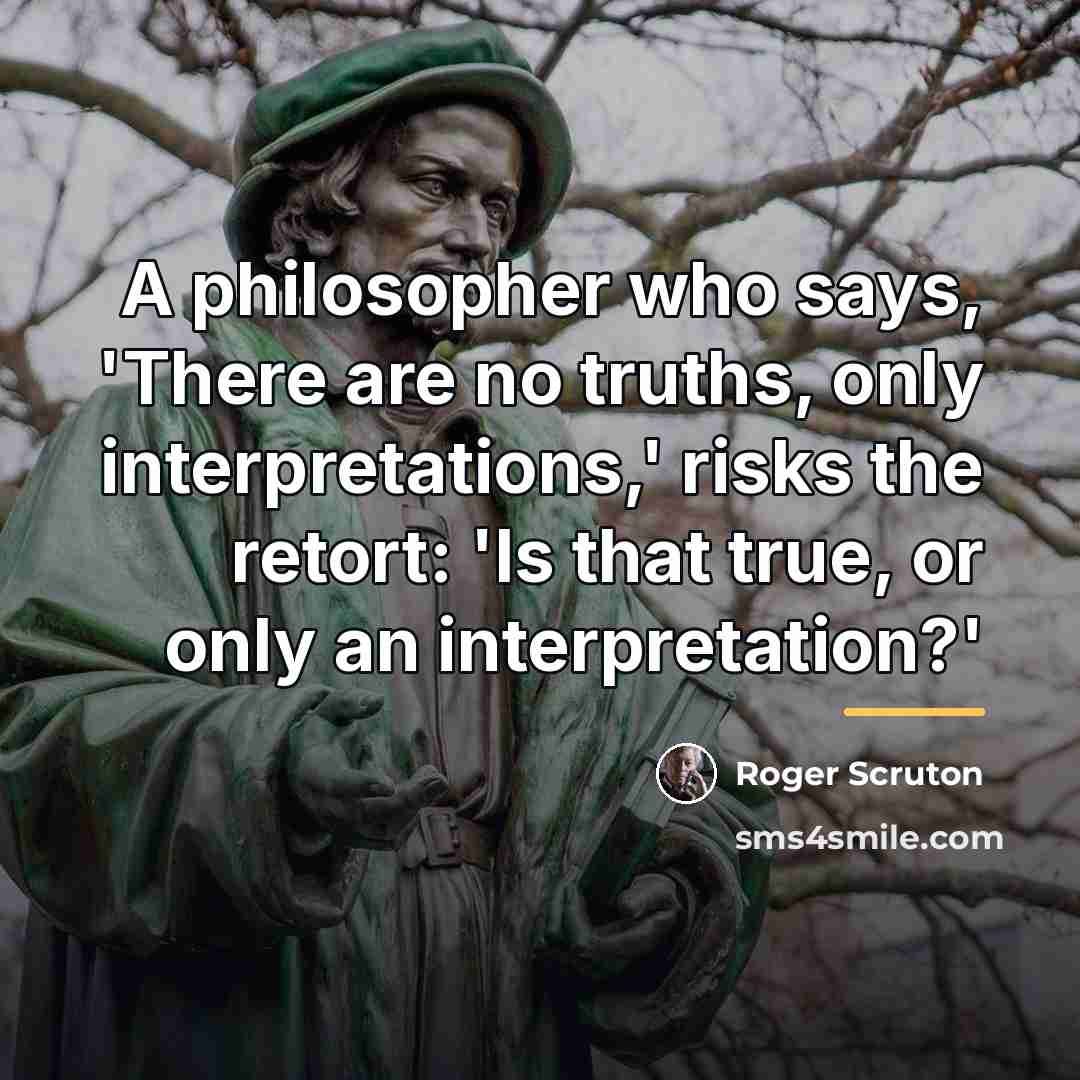 “A philosopher who says, 'There are no truths, only interpretations,'…” quote by Roger Scruton