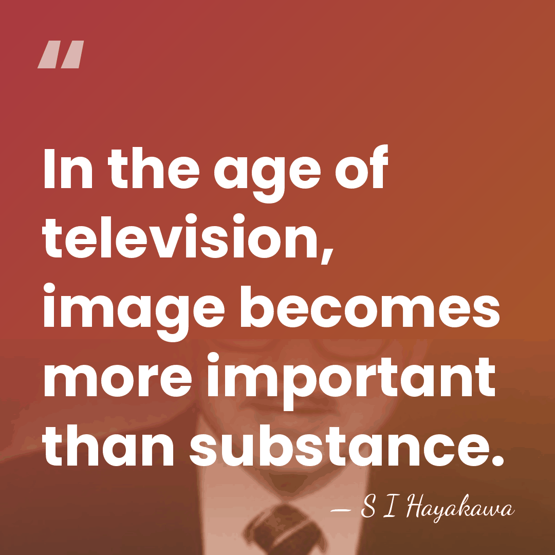 In the age of television, image becomes more important than substance. - S I Hayakawa