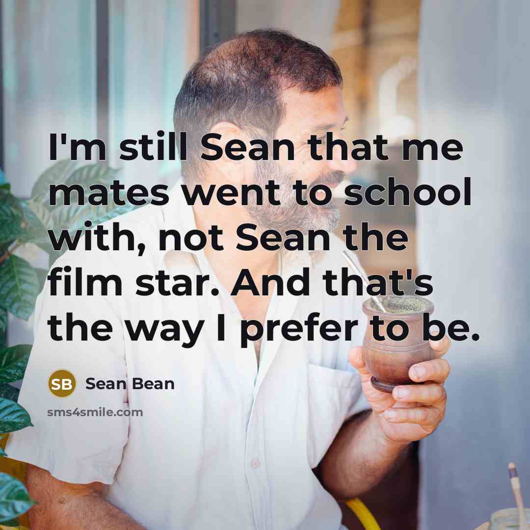 “I'm still Sean that me mates went to school with,…” quote by Sean Bean