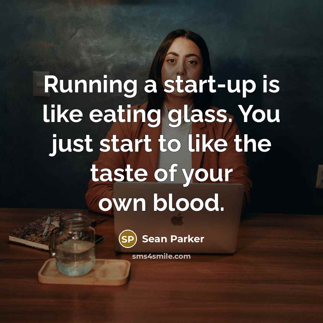 “Running a start-up is like eating glass. You just start…” quote by Sean Parker