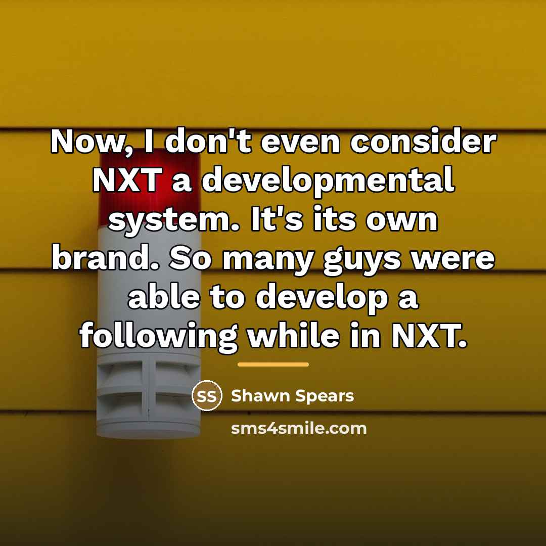 “Now, I don't even consider NXT a developmental system. It's…” quote by Shawn Spears