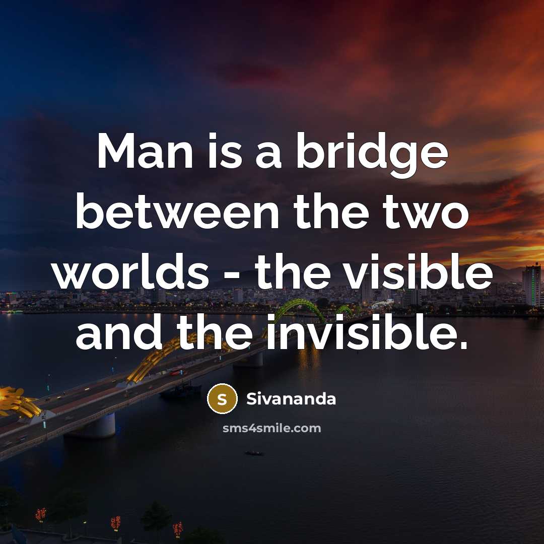 “Man is a bridge between the two worlds - the visible and the invisible.” quote by Sivananda