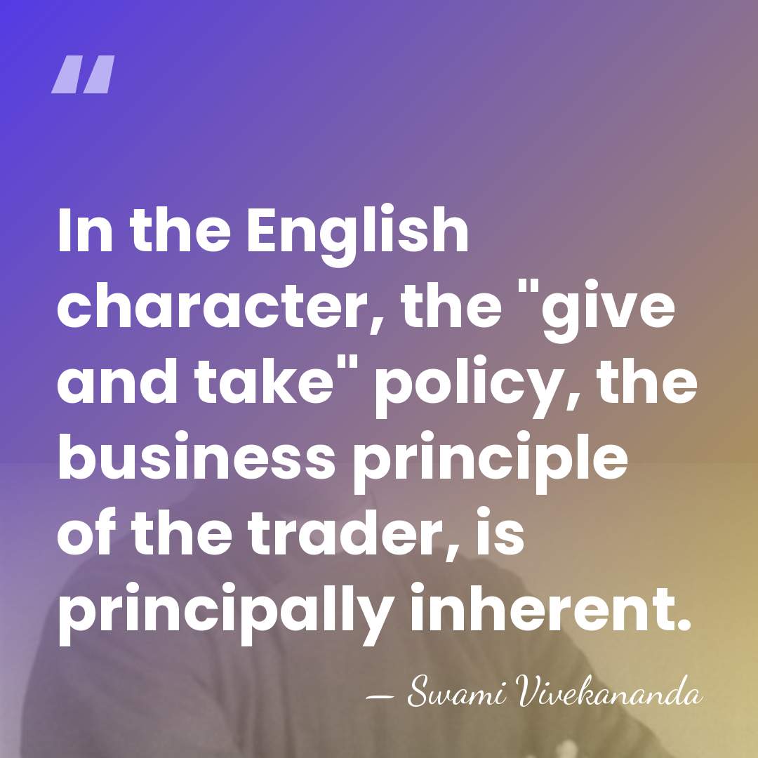 In the English character, the "give and take" policy, the business principle&hellip; - Swami Vivekananda