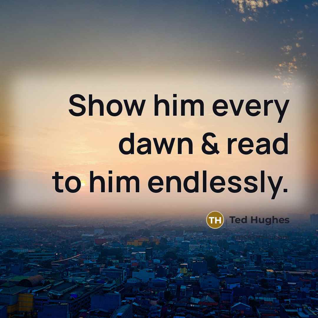 “Show him every dawn & read to him endlessly.…” quote by Ted Hughes