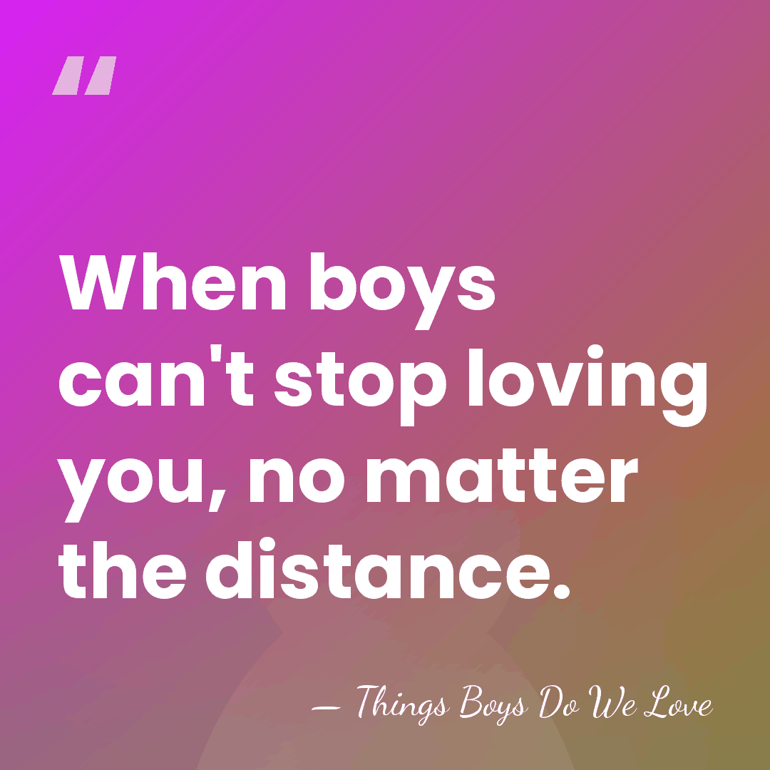 When boys can't stop loving you, no matter the distance. - Things Boys Do We Love