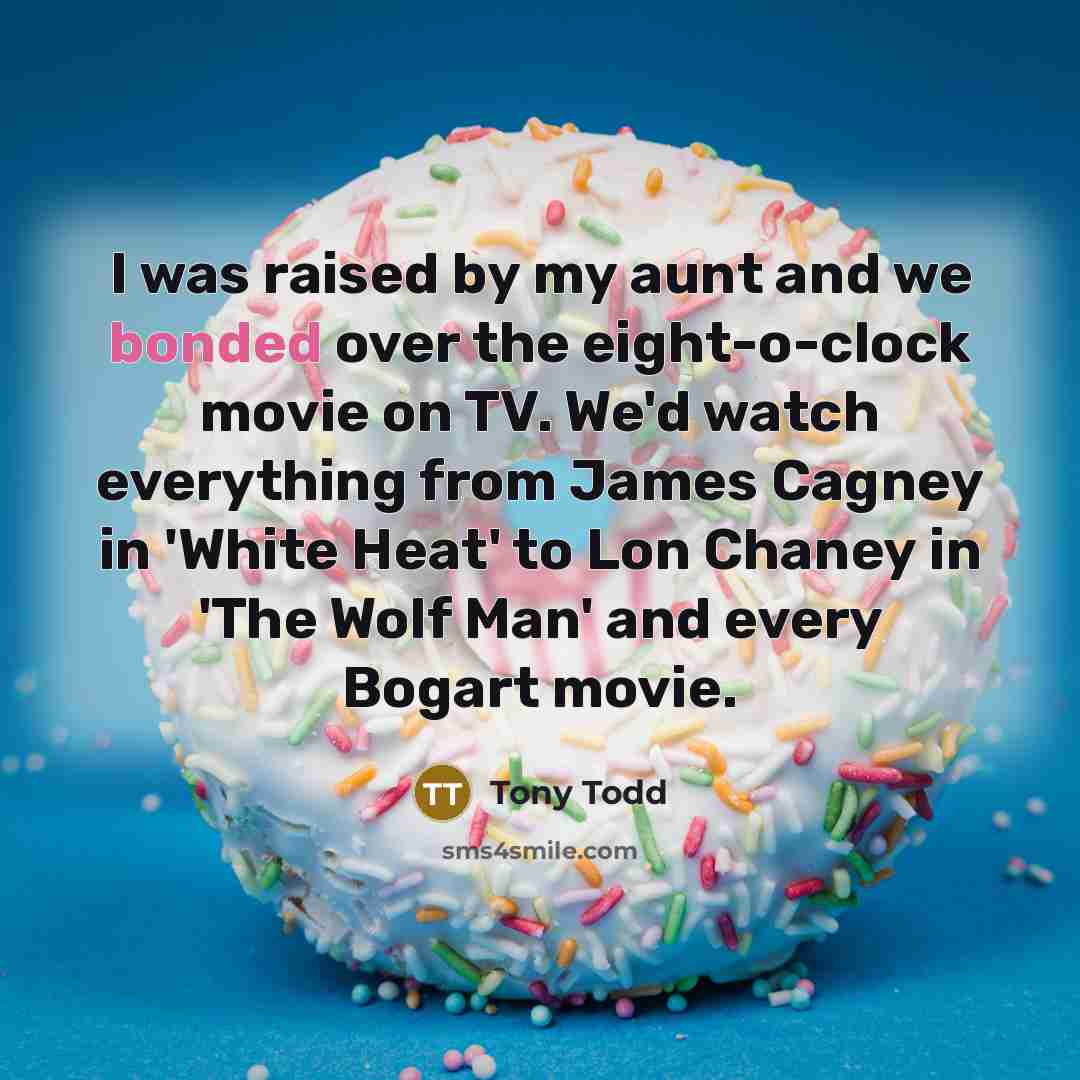 “I was raised by my aunt and we bonded over the eight-o-clock movie on TV. We'd watch everything from James Cagney in 'White Heat' to Lon Chaney in 'The Wolf Man' and every Bogart movie.” quote by Tony Todd