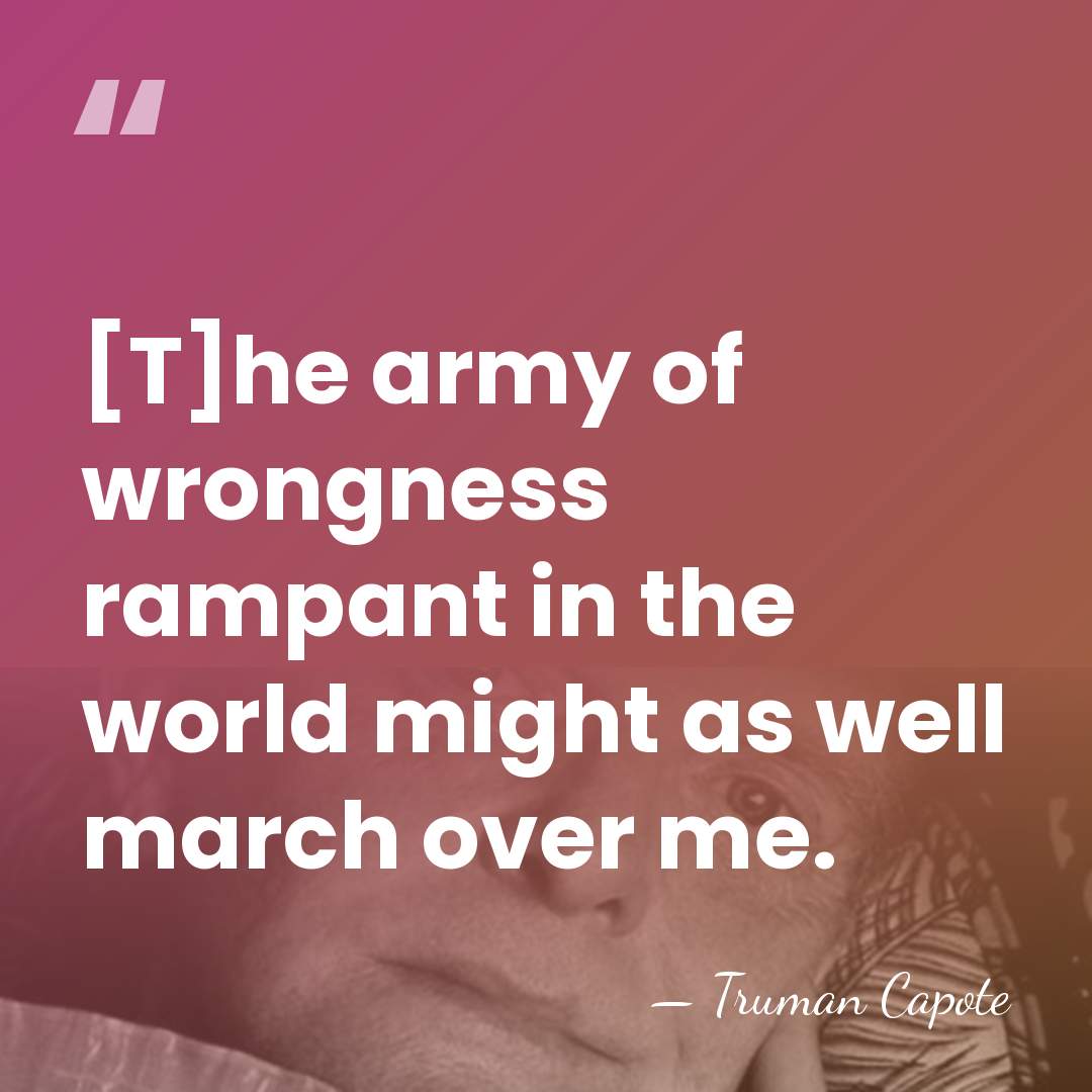 [T]he army of wrongness rampant in the world might as well march&hellip; - Truman Capote