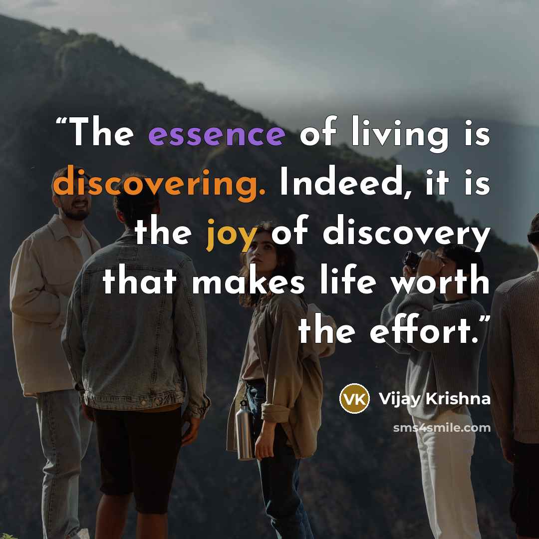 “The essence of living is discovering. Indeed, it is the joy of discovery that makes life worth the effort.” quote by Vijay Krishna