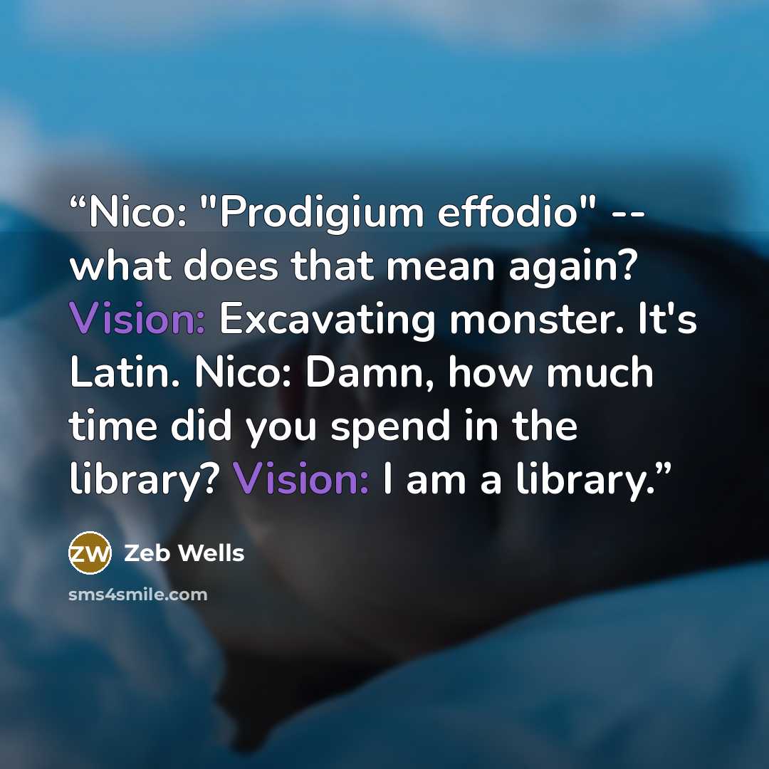 “Nico: "Prodigium effodio" -- what does that mean again? Vision: Excavating monster. It's Latin. Nico: Damn, how much time did you spend in the library? Vision: I am a library.” quote by Zeb Wells