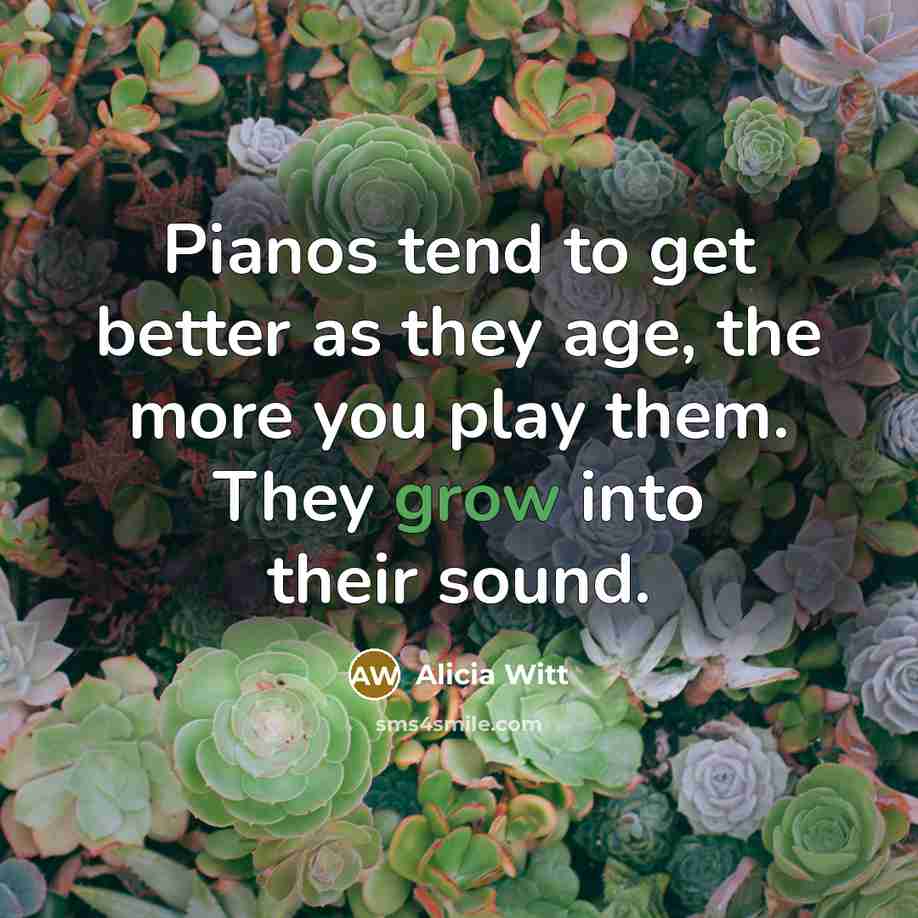 “Pianos tend to get better as they age, the more…” quote by Alicia Witt