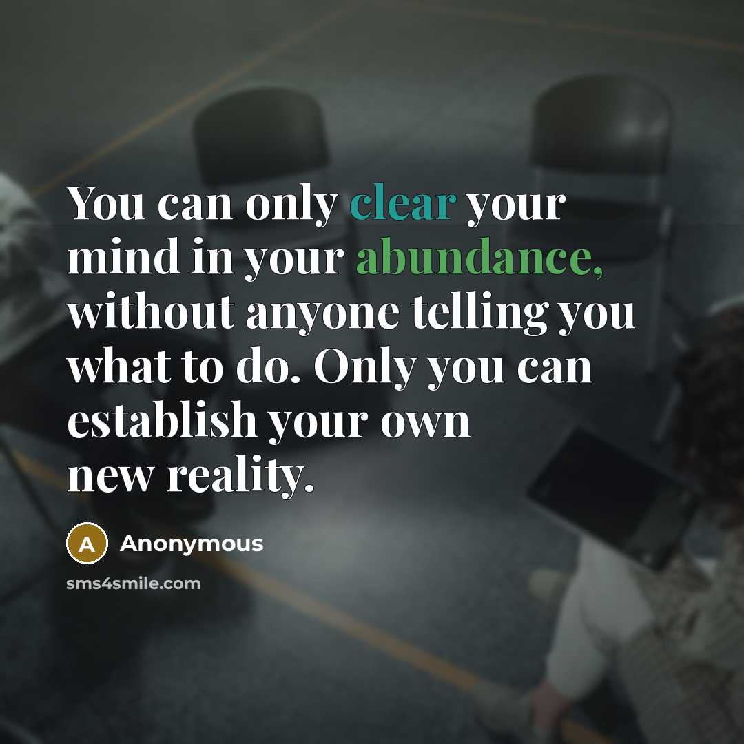 “You can only clear your mind in your abundance, without anyone telling you what to do. Only you can establish your own new reality.” quote by Anonymous