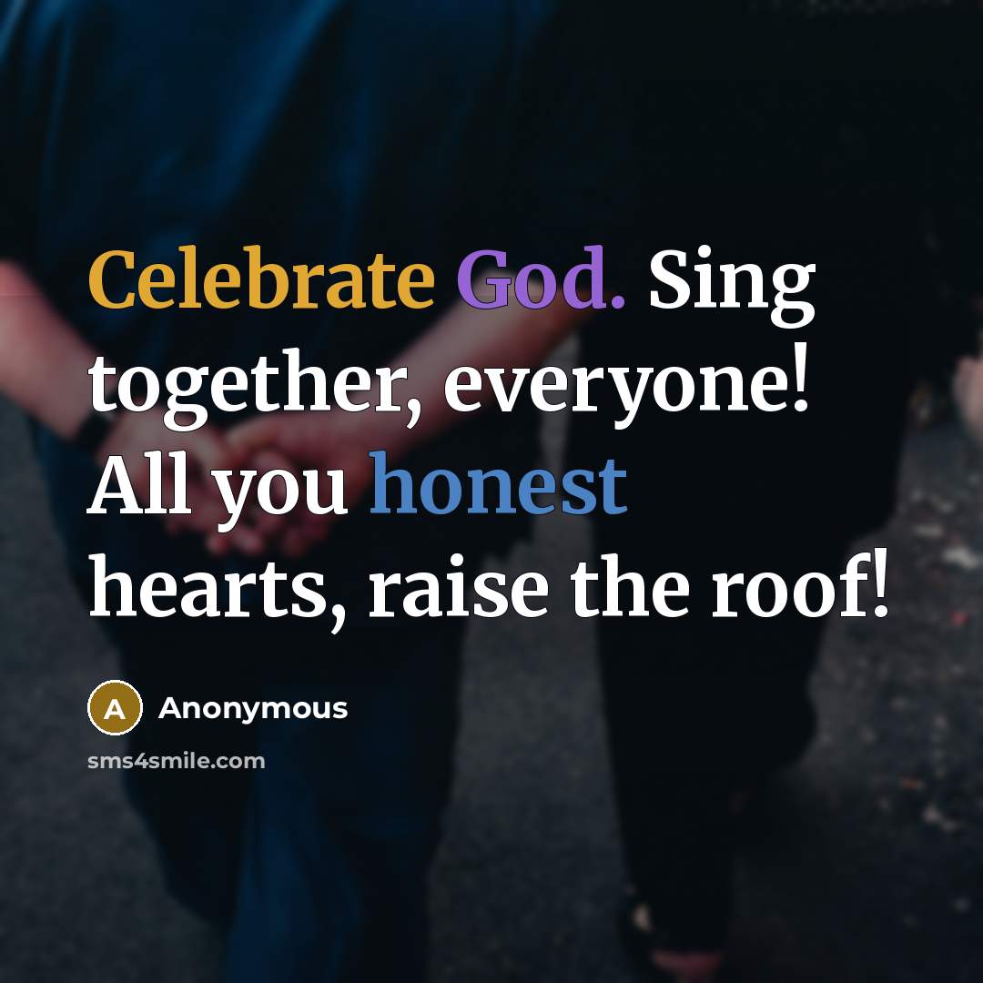 “Celebrate God. Sing together, everyone! All you honest hearts, raise the roof!” quote by Anonymous