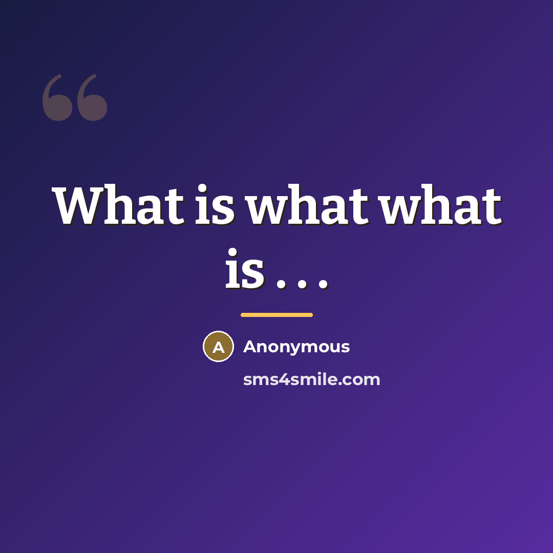 “What is what what is . . .…” quote by Anonymous