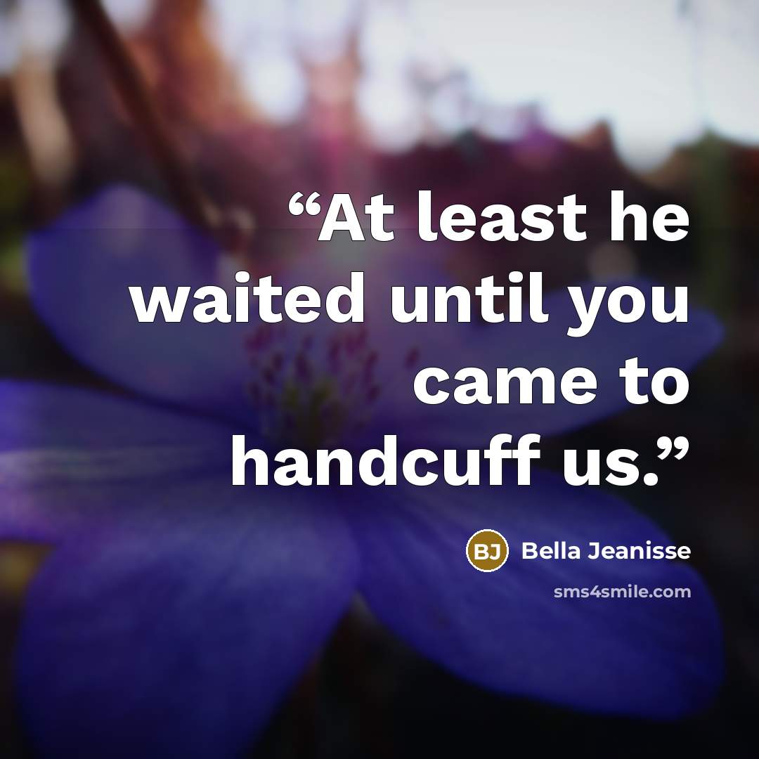 “At least he waited until you came to handcuff us.” quote by Bella Jeanisse