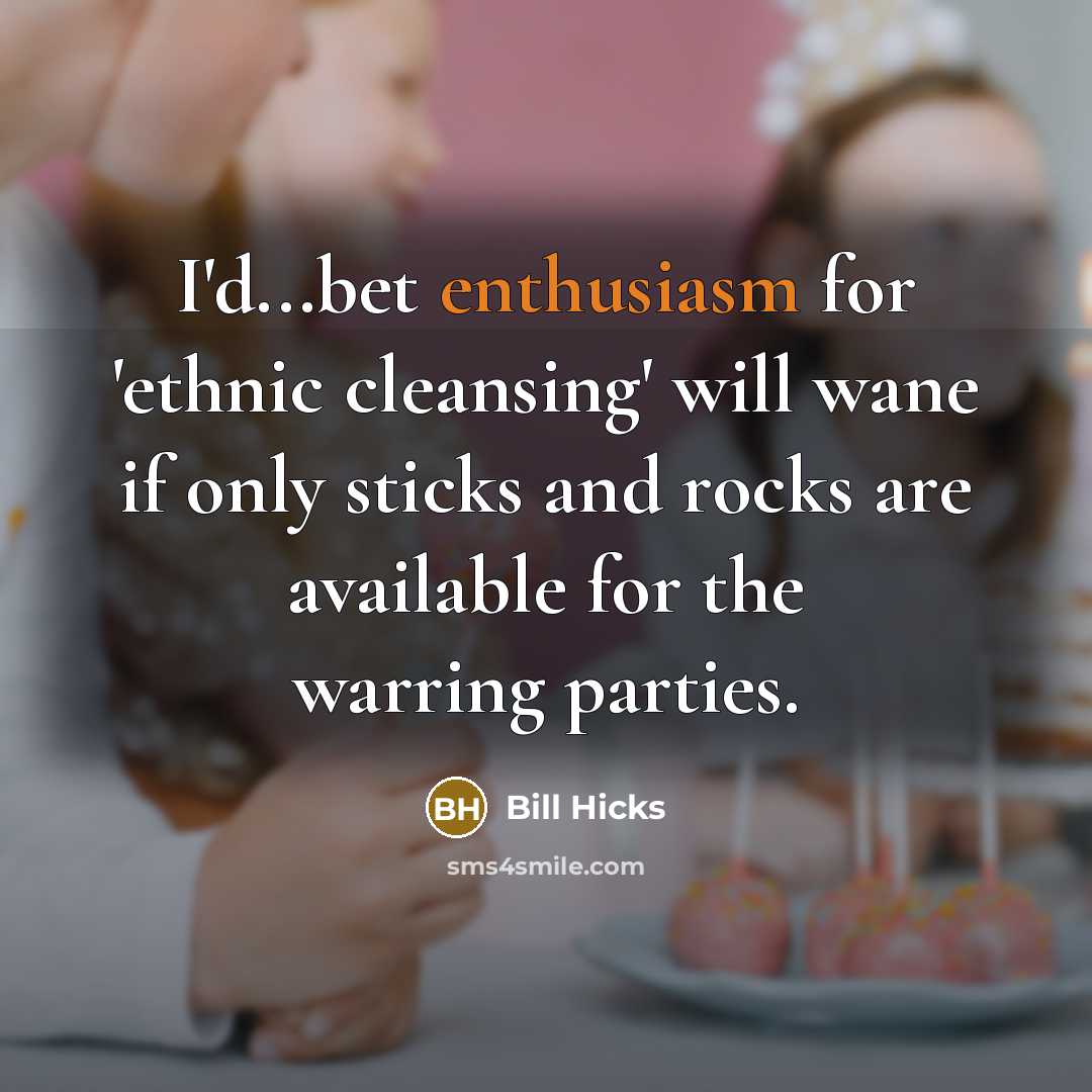 “I'd...bet enthusiasm for 'ethnic cleansing' will wane if only sticks…” quote by Bill Hicks