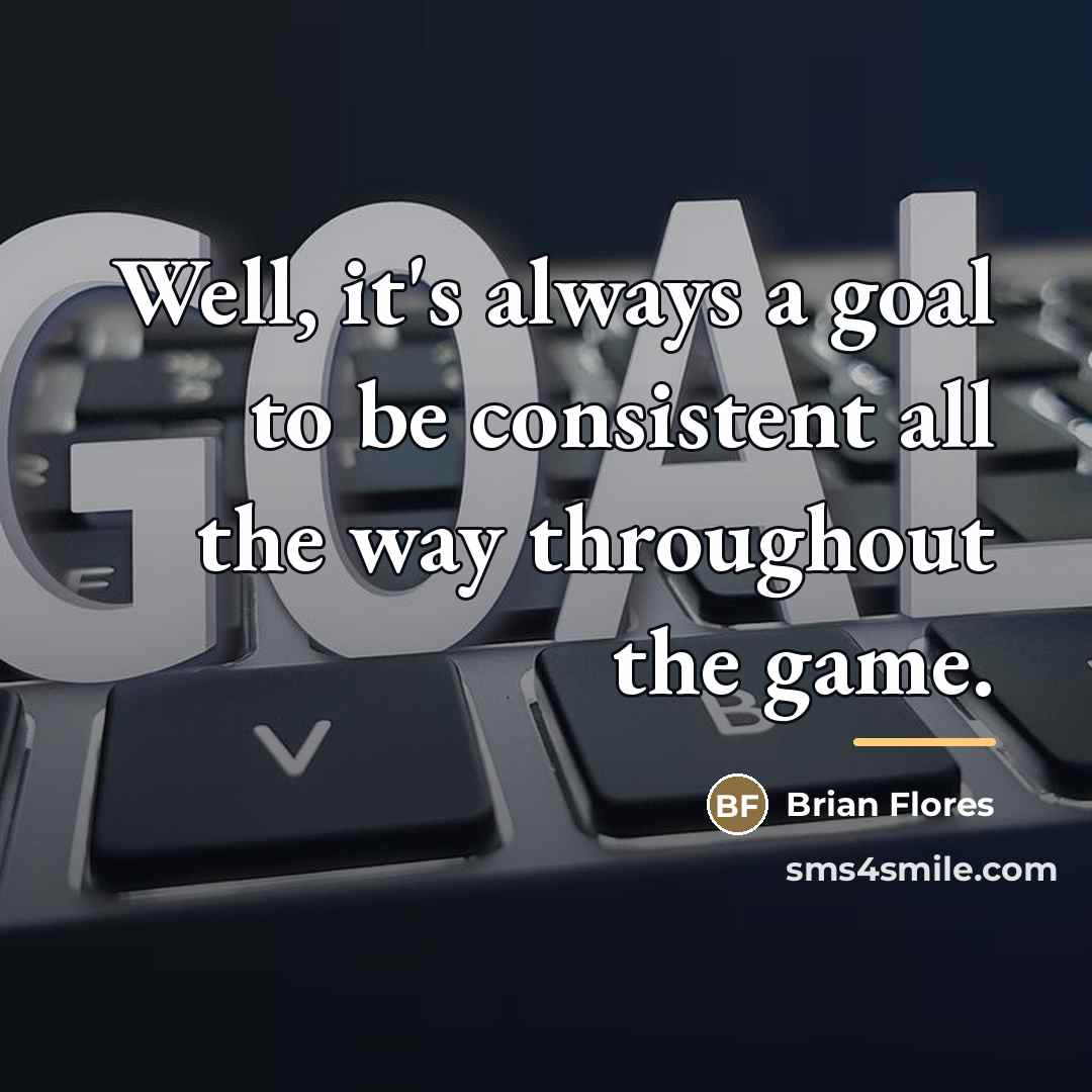 “Well, it's always a goal to be consistent all the…” quote by Brian Flores