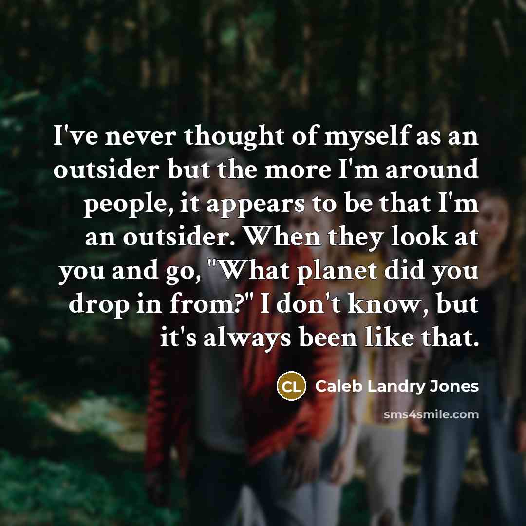 “I've never thought of myself as an outsider but the more I'm around people, it appears to be that I'm an outsider. When they look at you and go, "What planet did you drop in from?" I don't know, but it's always been like that.” quote by Caleb Landry Jones