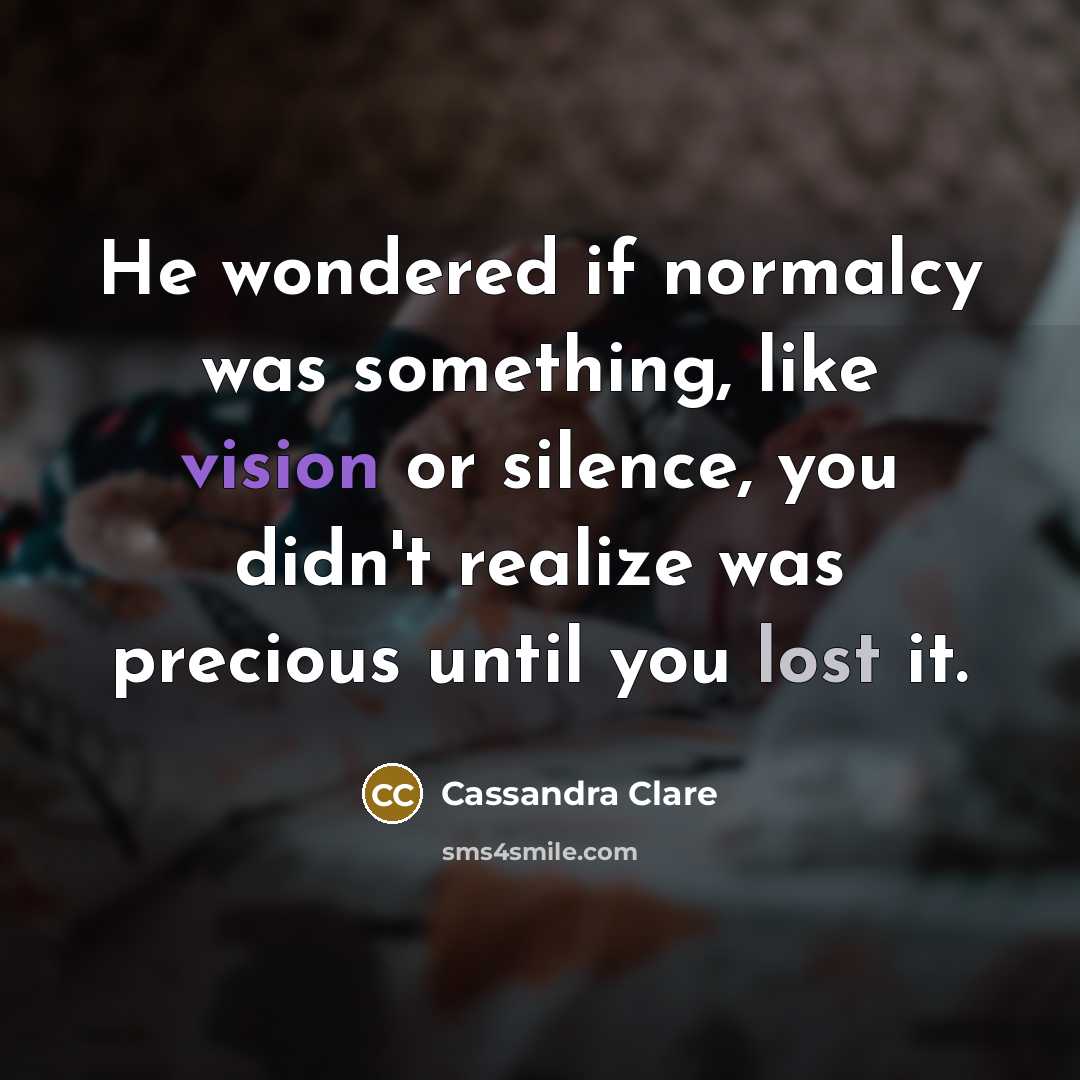 “He wondered if normalcy was something, like vision or silence,…” quote by Cassandra Clare