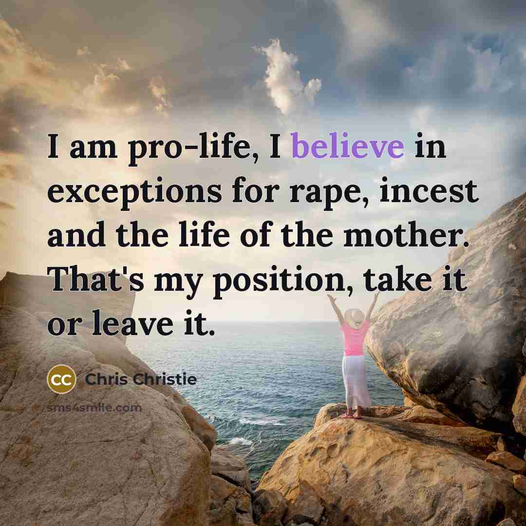 “I am pro-life, I believe in exceptions for rape, incest and the life of the mother. That's my position, take it or leave it.” quote by Chris Christie