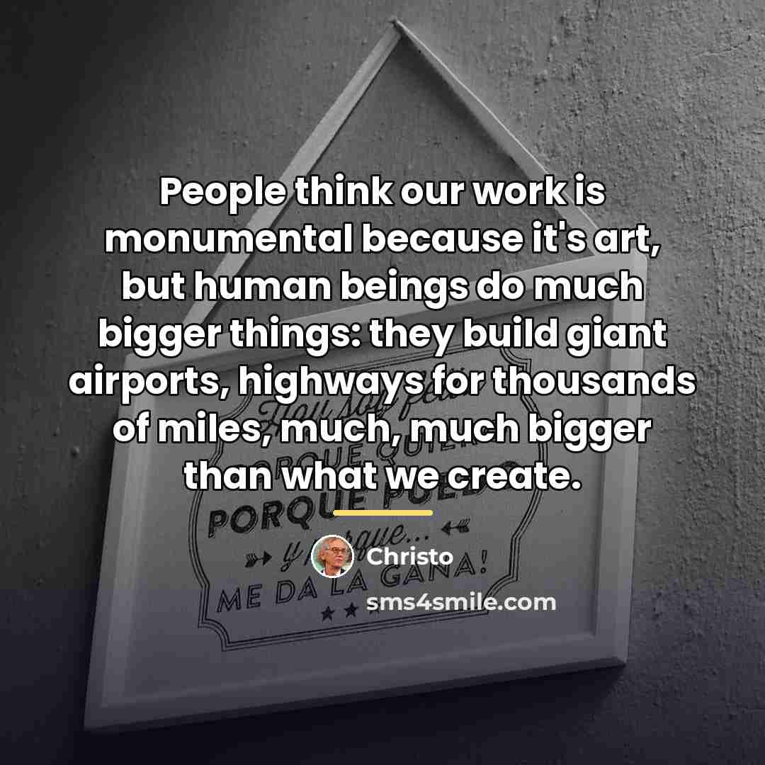“People think our work is monumental because it's art, but…” quote by Christo