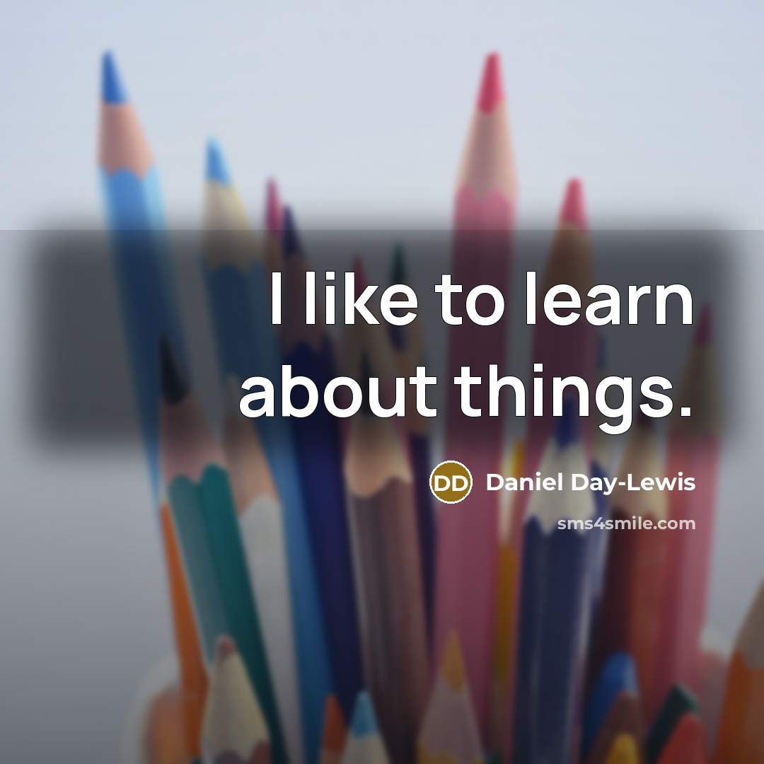 “I like to learn about things.…” quote by Daniel Day-Lewis