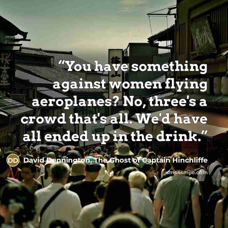 “You have something against women flying aeroplanes? No, three's a crowd that's all. We'd have all ended up in the drink.” quote by David Dennington, The Ghost of Captain Hinchliffe