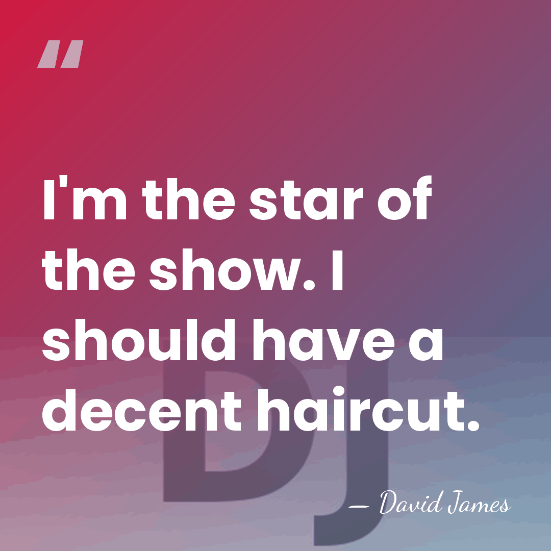 I'm the star of the show. I should have a decent haircut. - David James
