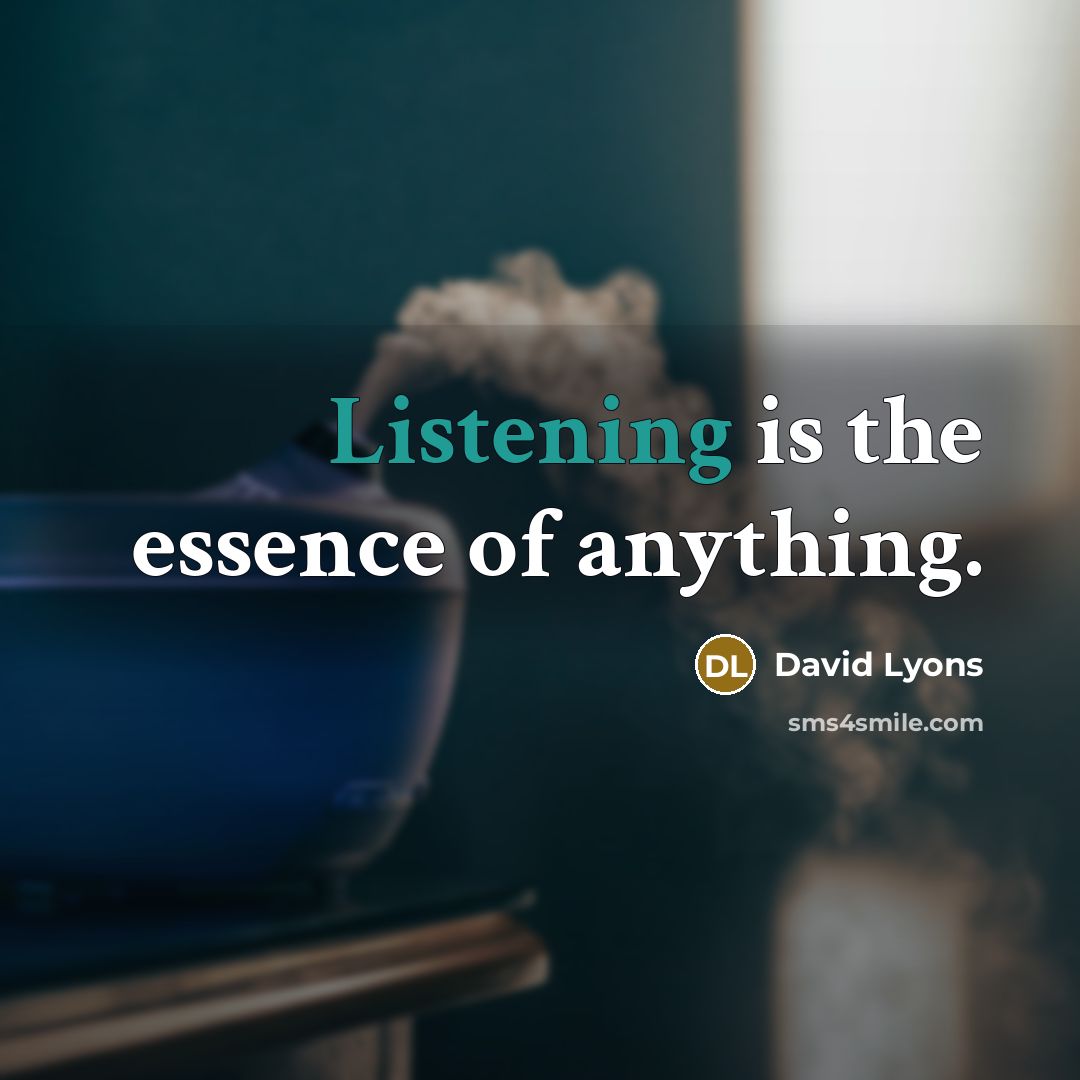 “Listening is the essence of anything.…” quote by David Lyons