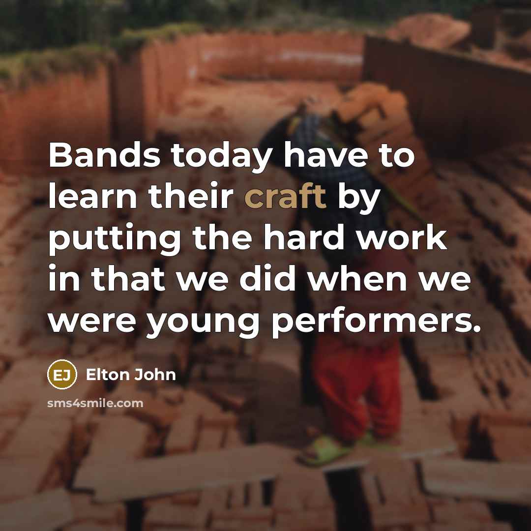 “Bands today have to learn their craft by putting the…” quote by Elton John