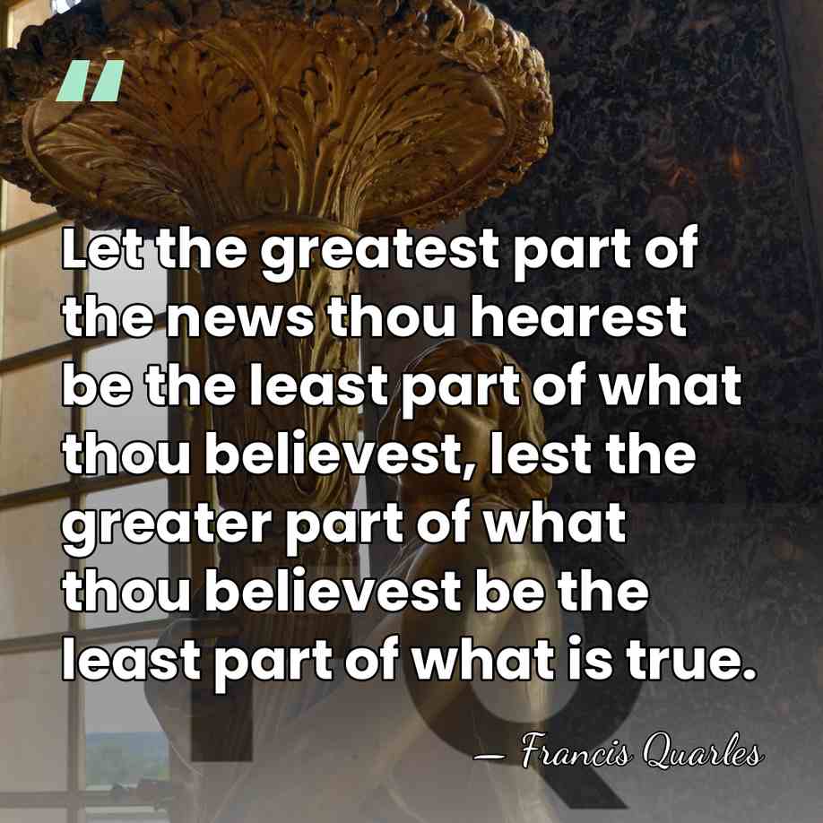 Let the greatest part of the news thou hearest be the least&hellip; - Francis Quarles
