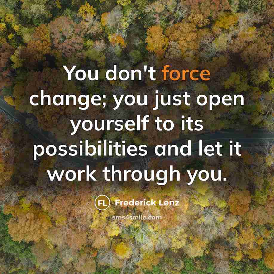 “You don't force change; you just open yourself to its…” quote by Frederick Lenz