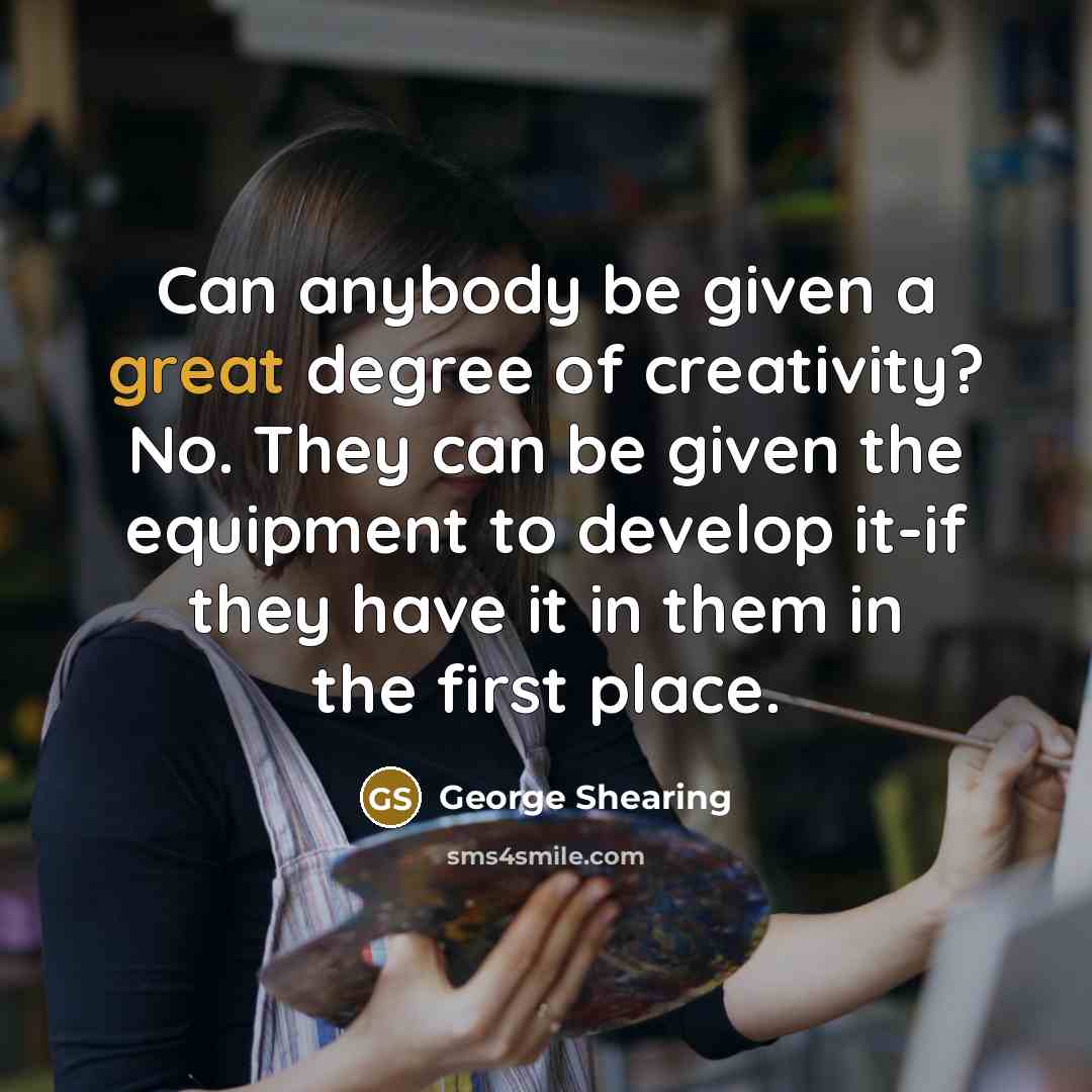 “Can anybody be given a great degree of creativity? No.…” quote by George Shearing