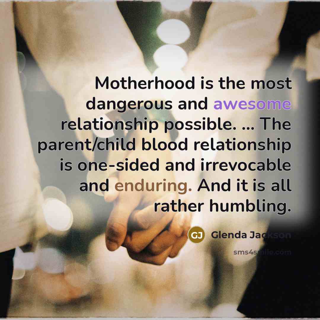 “Motherhood is the most dangerous and awesome relationship possible. ...…” quote by Glenda Jackson