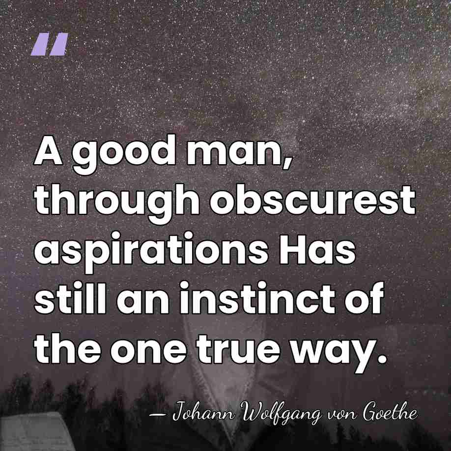 A good man, through obscurest aspirations Has still an instinct of the&hellip; - Johann Wolfgang von Goethe