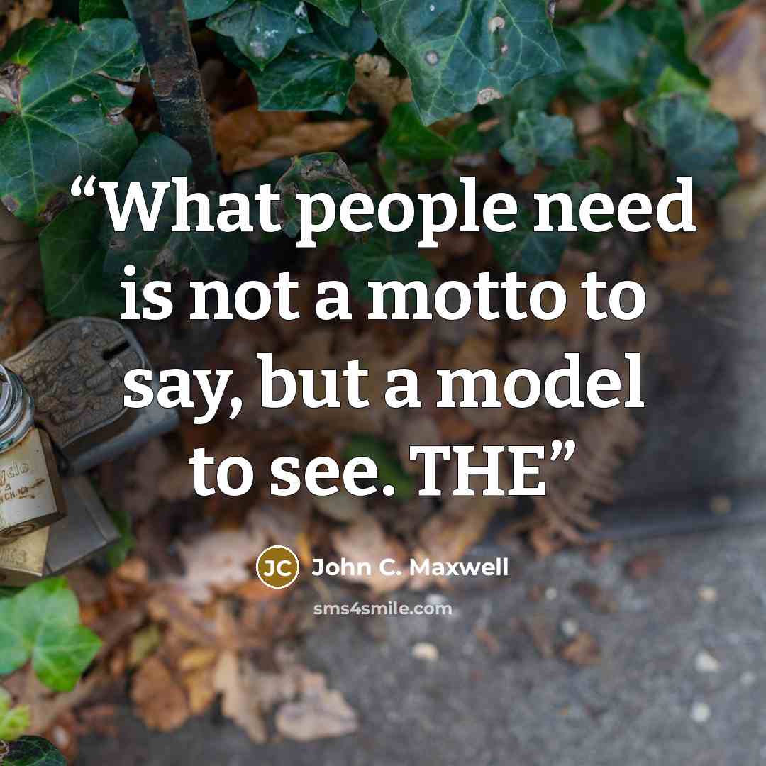 “What people need is not a motto to say, but a model to see. THE” quote by John C. Maxwell