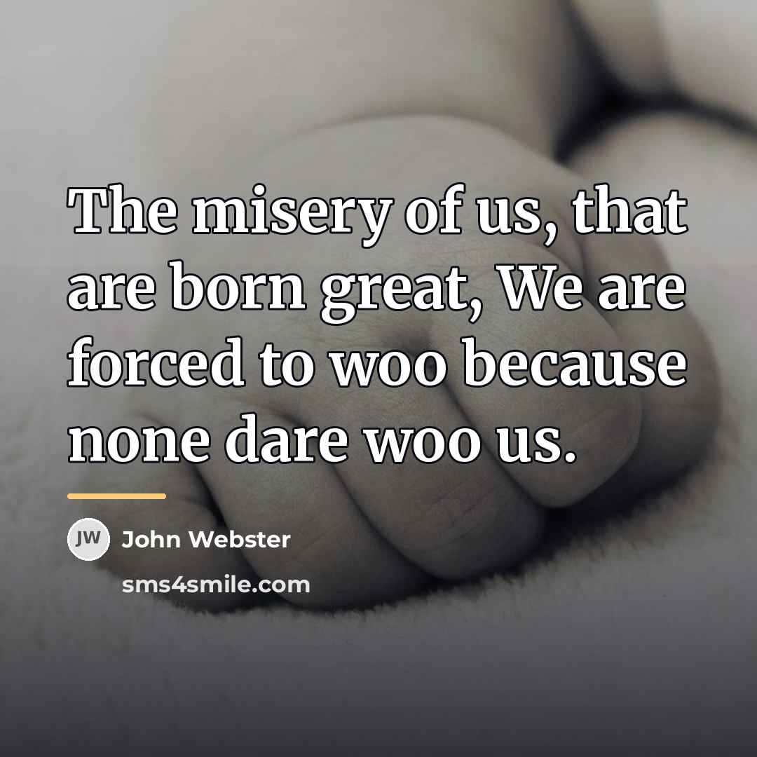 “The misery of us, that are born great, We are…” quote by John Webster