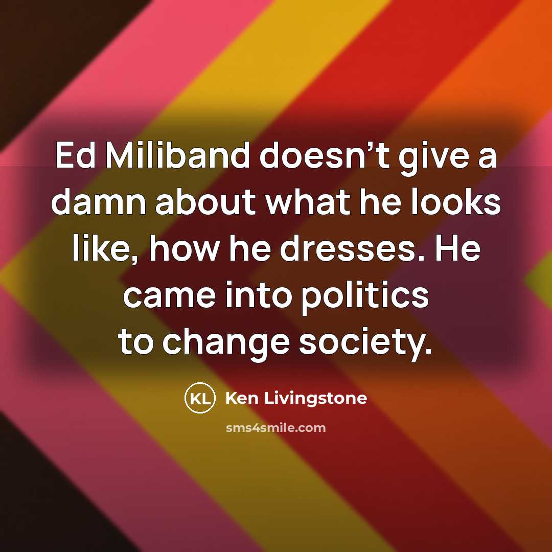 “Ed Miliband doesn't give a damn about what he looks like, how he dresses. He came into politics to change society.” quote by Ken Livingstone