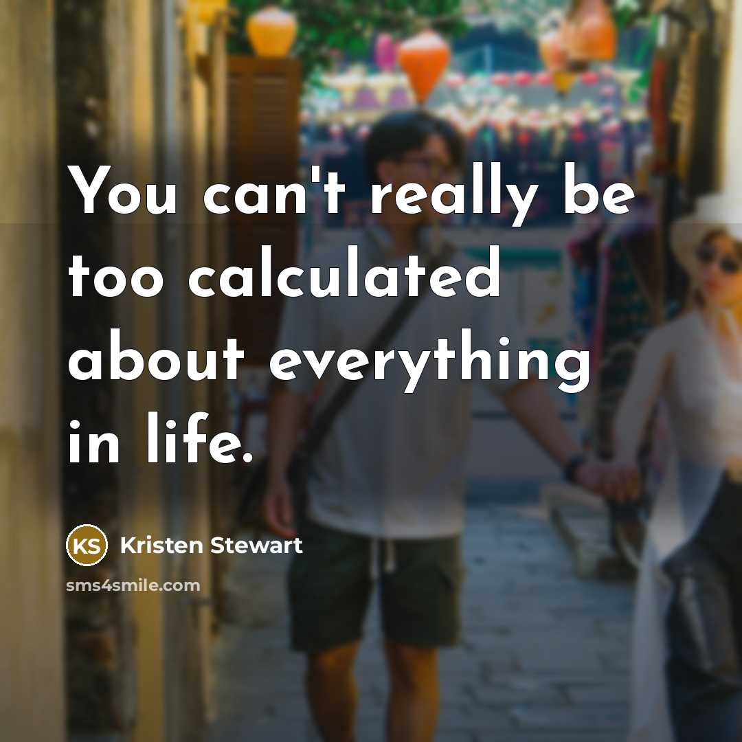 “You can't really be too calculated about everything in life.…” quote by Kristen Stewart
