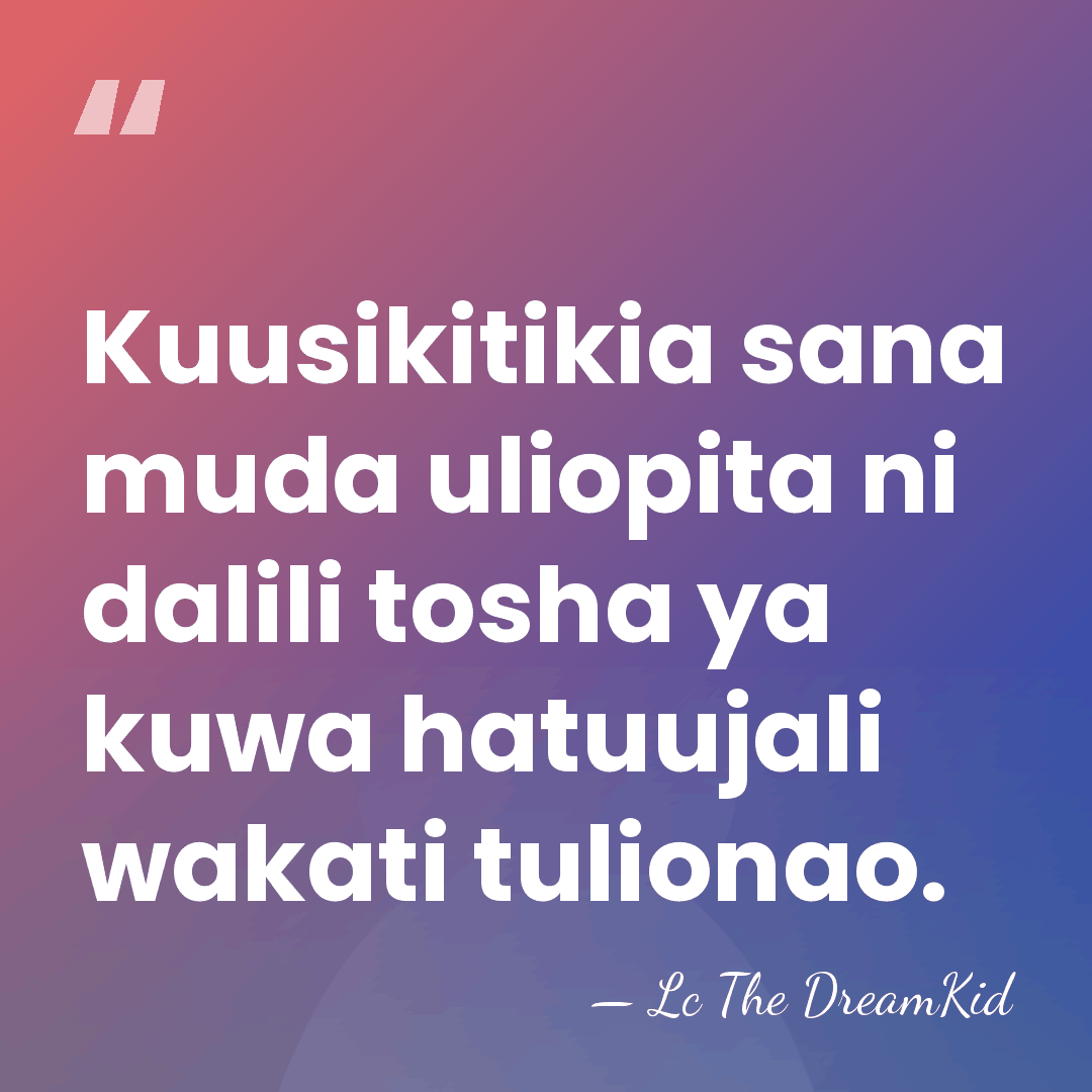 Kuusikitikia sana muda uliopita ni dalili tosha ya kuwa hatuujali wakati tulionao. - Lc The DreamKid