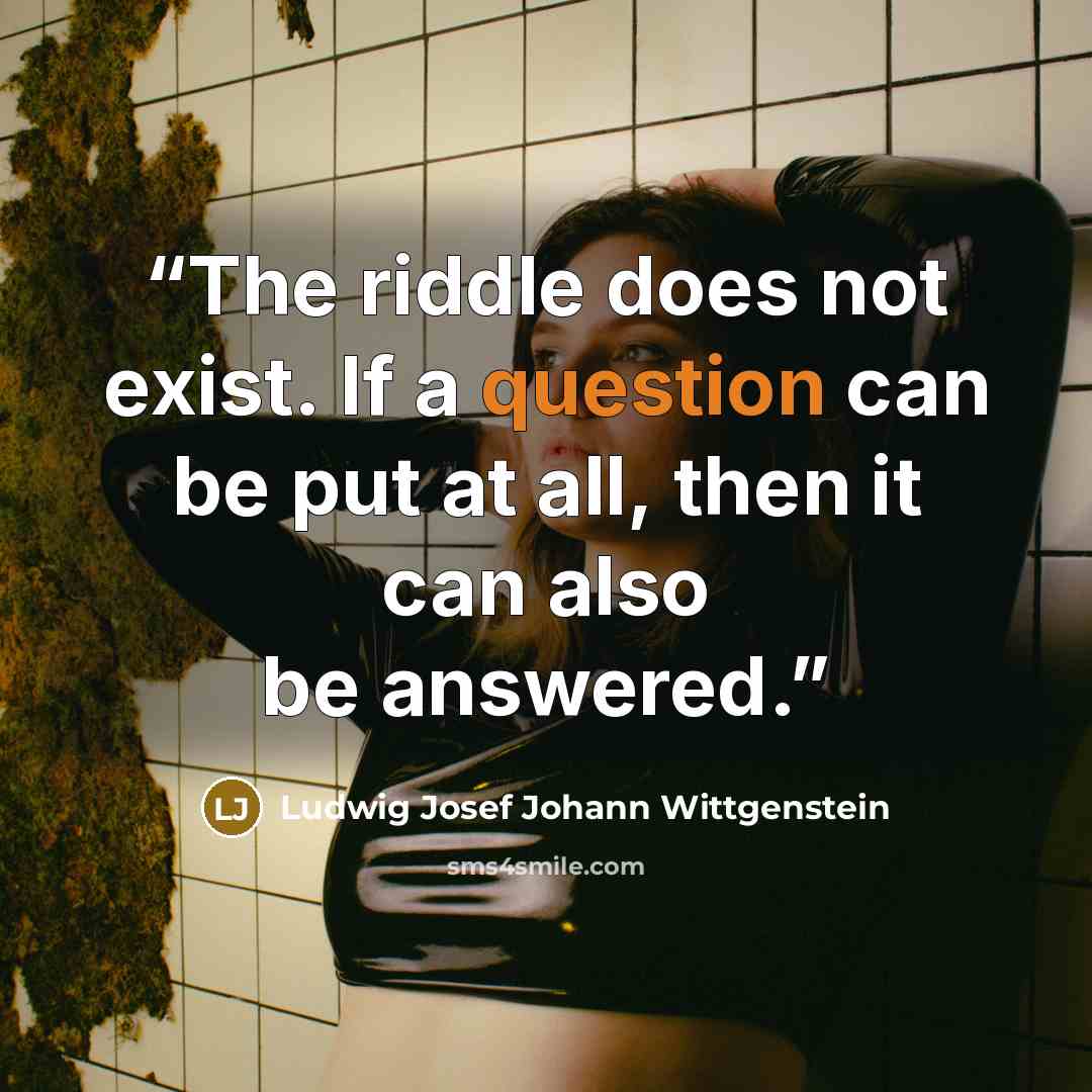 “The riddle does not exist. If a question can be put at all, then it can also be answered.” quote by Ludwig Josef Johann Wittgenstein