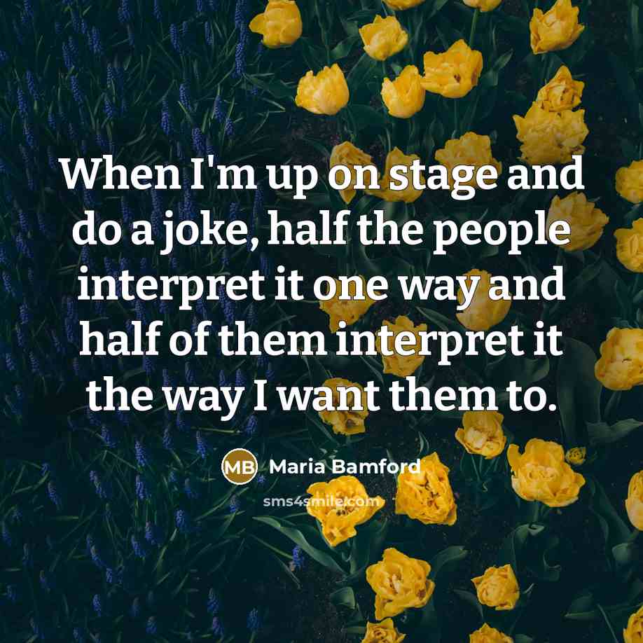 “When I'm up on stage and do a joke, half the people interpret it one way and half of them interpret it the way I want them to.” quote by Maria Bamford