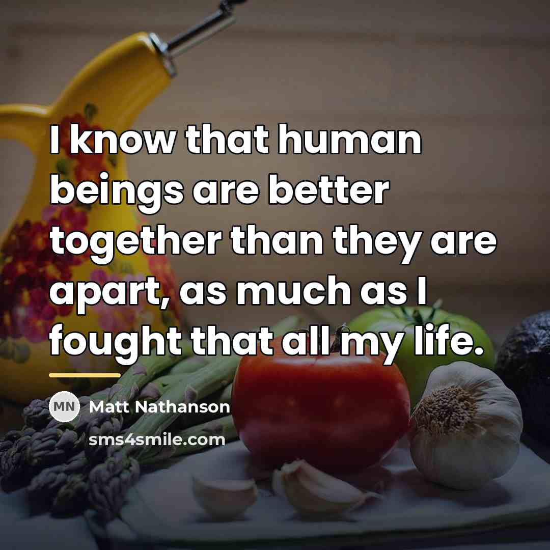 “I know that human beings are better together than they…” quote by Matt Nathanson