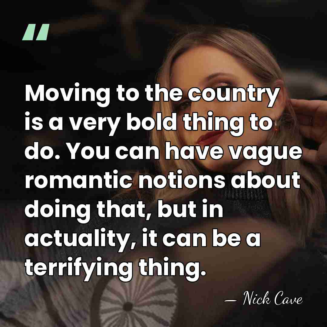 Moving to the country is a very bold thing to do. You&hellip; - Nick Cave